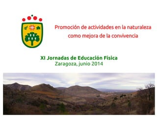 Promoción de actividades en la naturaleza
como mejora de la convivencia
XI Jornadas de Educación Física
Zaragoza, junio 2014
 