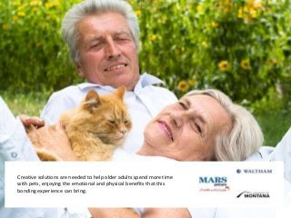 Creative solutions are needed to help older adults spend more time
with pets, enjoying the emotional and physical benefits that this
bonding experience can bring.
 