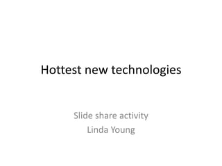 Hottest new technologies


     Slide share activity
         Linda Young
 