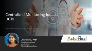 Copyright 2022. All Rights Reserved. Contact Presenter for Permission
Centralized Monitoring for
DCTs
Chitra Lele, PhD
Actu-Real, Inc.
Founder and President
chitra.lele@actu-real.com
 