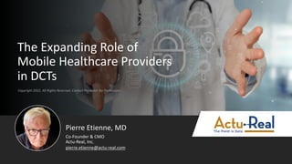 Copyright 2022. All Rights Reserved. Contact Presenter for Permission
The Expanding Role of
Mobile Healthcare Providers
in DCTs
Pierre Etienne, MD
Actu-Real, Inc.
Co-Founder & CMO
pierre.etienne@actu-real.com
 