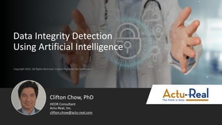 Copyright 2022. All Rights Reserved. Contact Presenter for Permission
Data Integrity Detection
Using Artificial Intelligence
Clifton Chow, PhD
Actu-Real, Inc.
HEOR Consultant
clifton.chow@actu-real.com
 