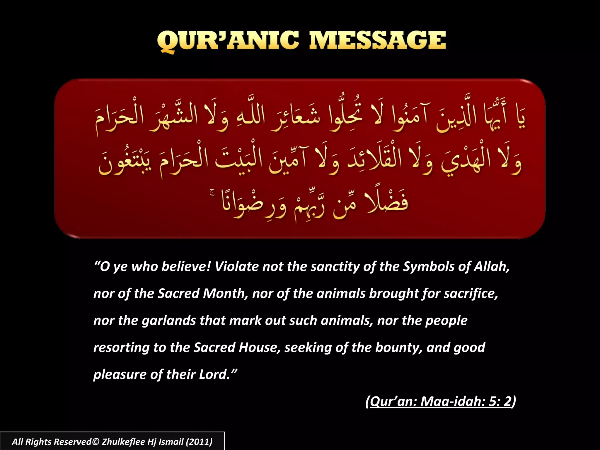 “ O ye who believe! Violate not the sanctity of the Symbols of Allah, nor of the Sacred Month, nor of the animals brought for sacrifice, nor the garlands that mark out such animals, nor the people resorting to the Sacred House, seeking of the bounty, and good pleasure of their Lord.”  ( Qur’an: Maa-idah: 5: 2 ) All Rights Reserved© Zhulkeflee Hj Ismail (2011) 