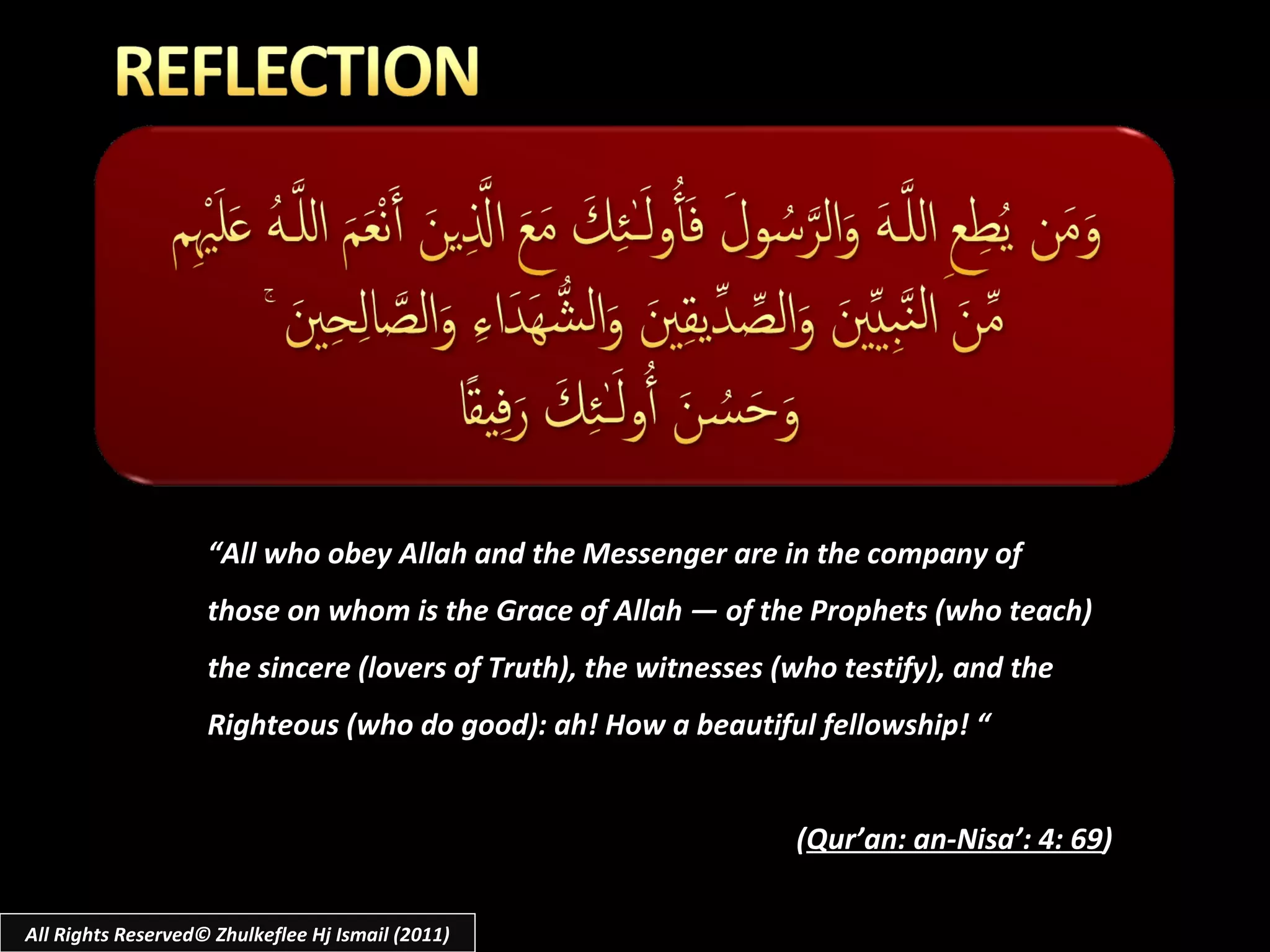 All Rights Reserved© Zhulkeflee Hj Ismail (2011) “ All who obey Allah and the Messenger are in the company of  those on whom is the Grace of Allah ― of the Prophets (who teach) the sincere (lovers of Truth), the witnesses (who testify), and the Righteous (who do good): ah! How a beautiful fellowship! “ ( Qur’an: an-Nisa’: 4: 69 ) 