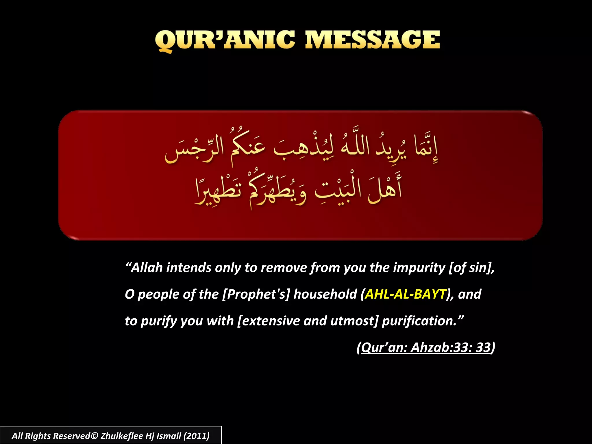 “ Allah intends only to remove from you the impurity [of sin], O people of the [Prophet's] household ( AHL-AL-BAYT ), and to purify you with [extensive and utmost] purification.” ( Qur’an: Ahzab:33: 33 ) All Rights Reserved© Zhulkeflee Hj Ismail (2011) 