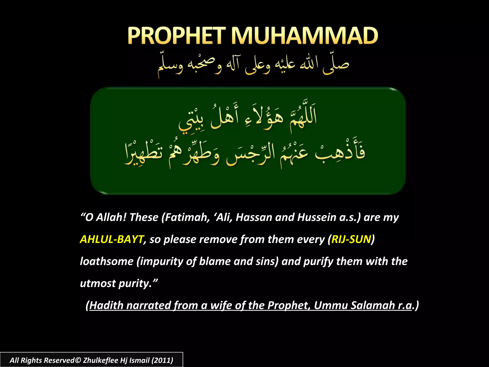 “ O Allah! These (Fatimah, ‘Ali, Hassan and Hussein a.s.) are my  AHLUL-BAYT , so please remove from them every ( RIJ-SUN ) loathsome (impurity of blame and sins) and purify them with the utmost purity.” ( Hadith narrated from a wife of the Prophet, Ummu Salamah r.a .) All Rights Reserved© Zhulkeflee Hj Ismail (2011) 