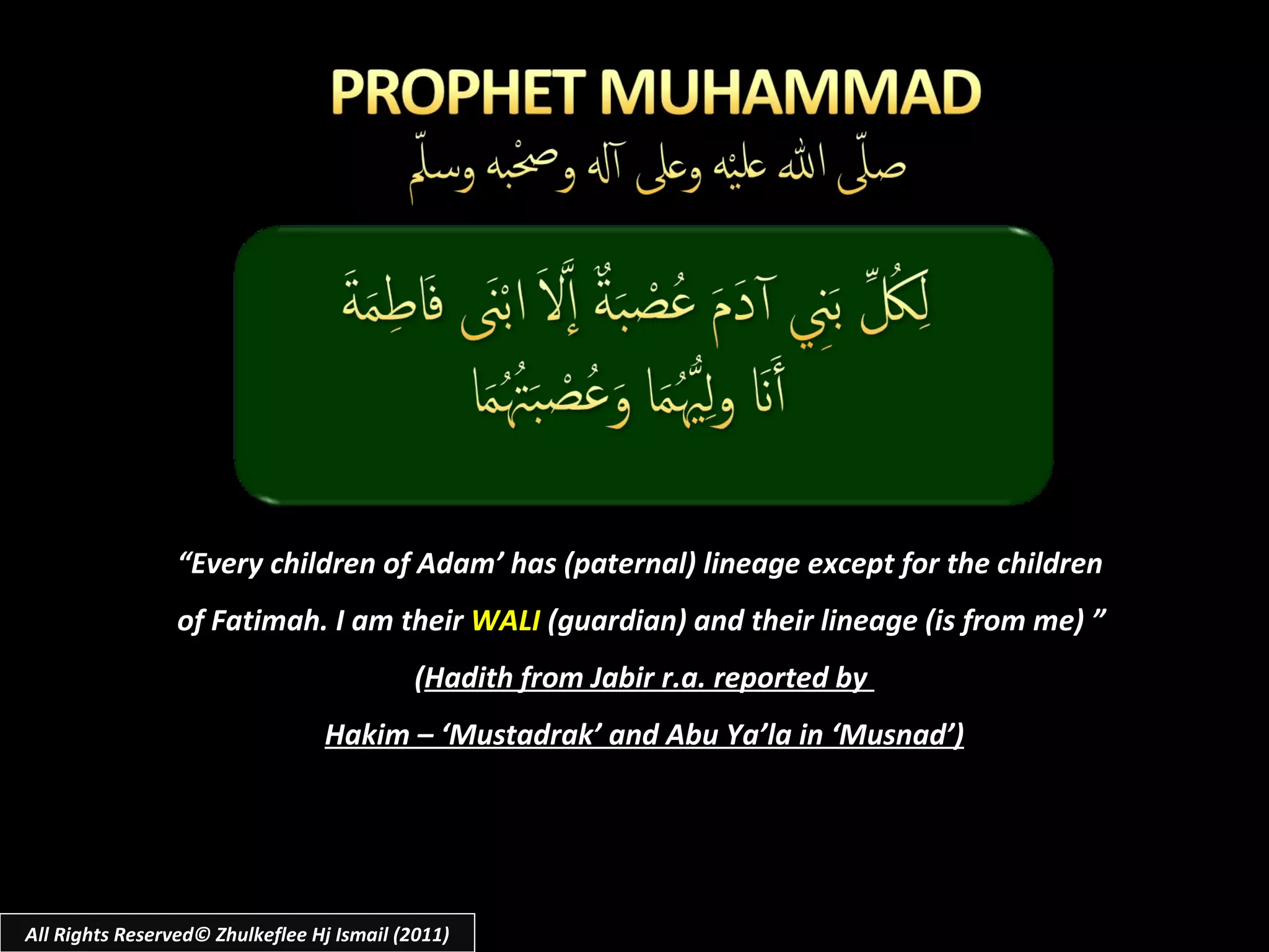 “ Every children of Adam’ has (paternal) lineage except for the children of Fatimah. I am their  WALI  (guardian) and their lineage (is from me) ” ( Hadith from Jabir r.a. reported by  Hakim – ‘Mustadrak’ and Abu Ya’la in ‘Musnad’) All Rights Reserved© Zhulkeflee Hj Ismail (2011) 