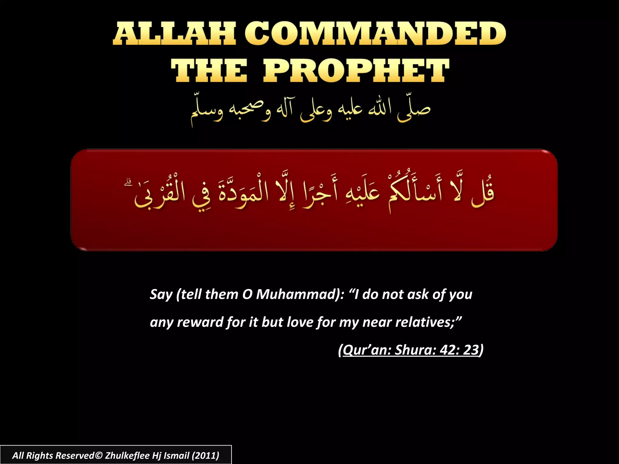 Say (tell them O Muhammad): “I do not ask of you any reward for it but love for my near relatives;” ( Qur’an: Shura: 42: 23 ) All Rights Reserved© Zhulkeflee Hj Ismail (2011) 