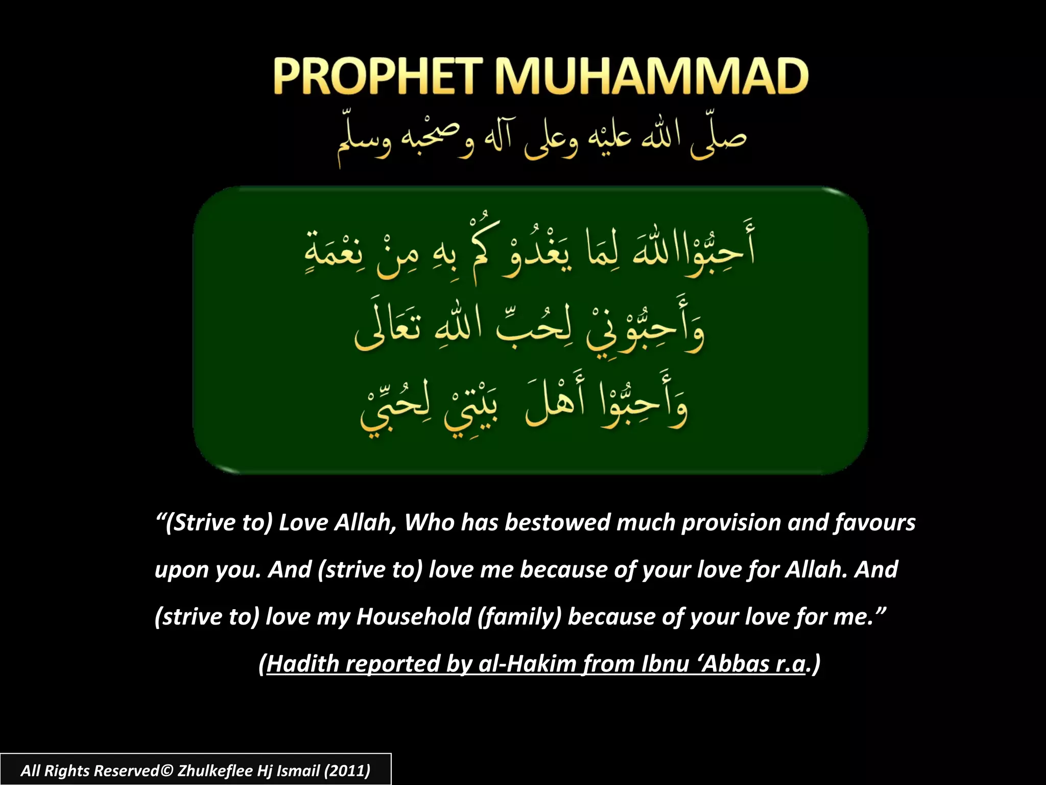 “ (Strive to) Love Allah, Who has bestowed much provision and favours upon you. And (strive to) love me because of your love for Allah. And (strive to) love my Household (family) because of your love for me.” ( Hadith reported by al-Hakim from Ibnu ‘Abbas r.a .) All Rights Reserved© Zhulkeflee Hj Ismail (2011) 