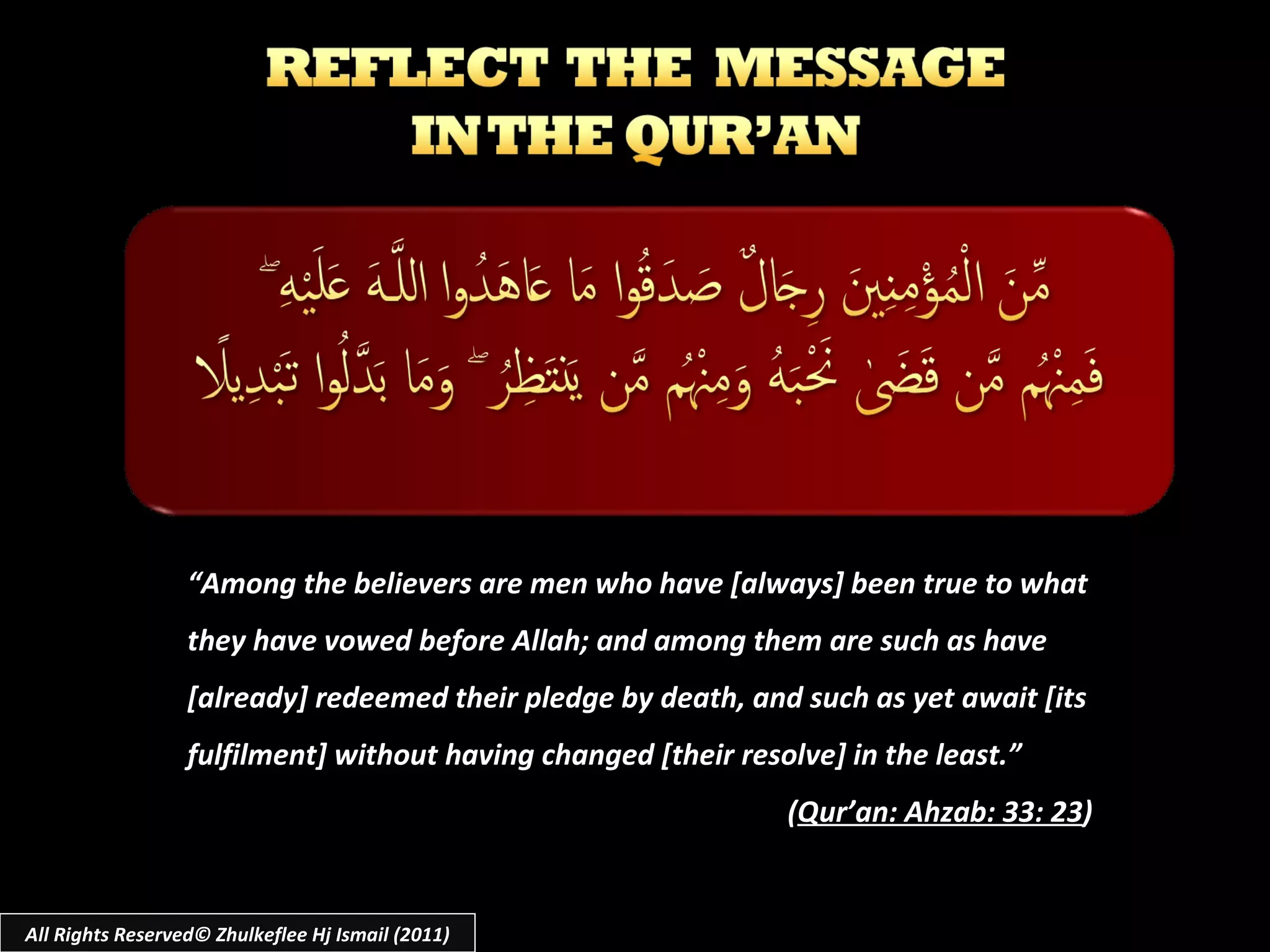 All Rights Reserved© Zhulkeflee Hj Ismail (2011) “ Among the believers are men who have [always] been true to what they have vowed before Allah; and among them are such as have [already] redeemed their pledge by death, and such as yet await [its fulfilment] without having changed [their resolve] in the least.” ( Qur’an: Ahzab: 33: 23 ) 