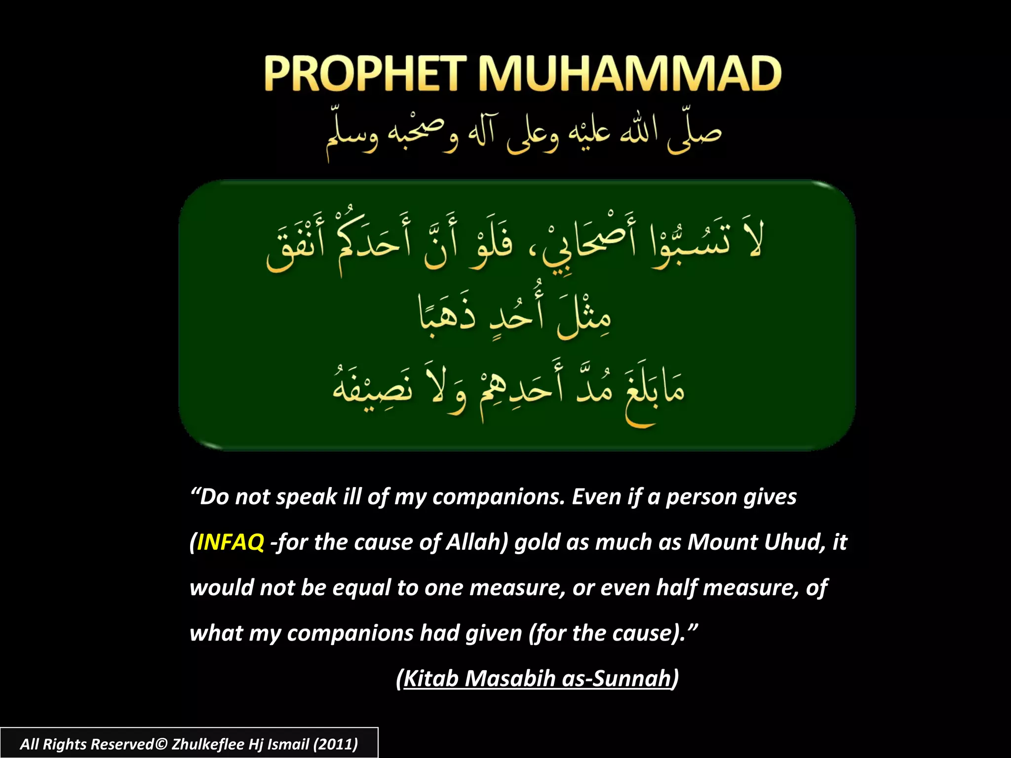 All Rights Reserved© Zhulkeflee Hj Ismail (2011) “ Do not speak ill of my companions. Even if a person gives  ( INFAQ  -for the cause of Allah) gold as much as Mount Uhud, it would not be equal to one measure, or even half measure, of what my companions had given (for the cause).” ( Kitab Masabih as-Sunnah ) 