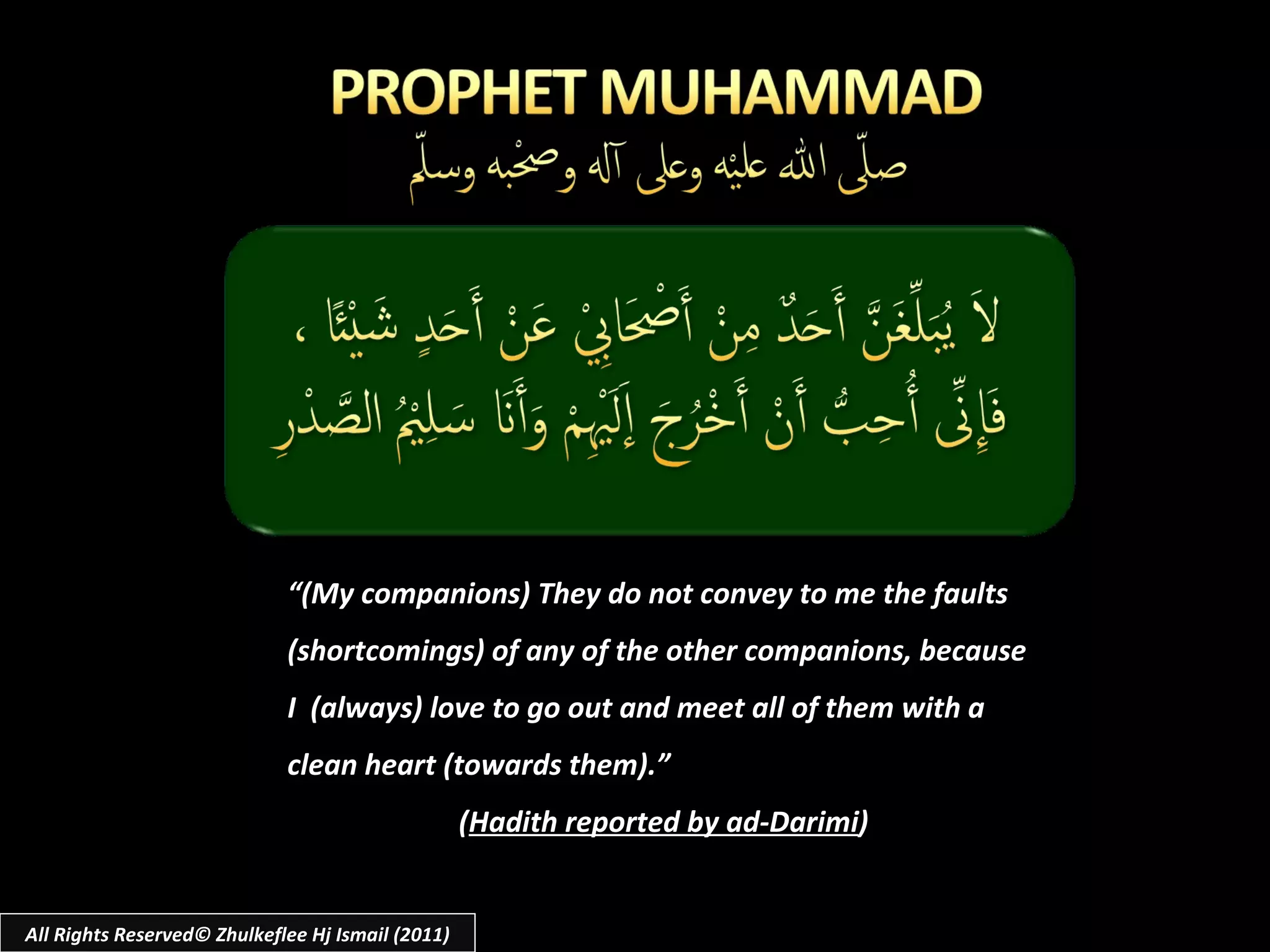 All Rights Reserved© Zhulkeflee Hj Ismail (2011) “ (My companions) They do not convey to me the faults (shortcomings) of any of the other companions, because I  (always) love to go out and meet all of them with a clean heart (towards them).” ( Hadith reported by ad-Darimi ) 