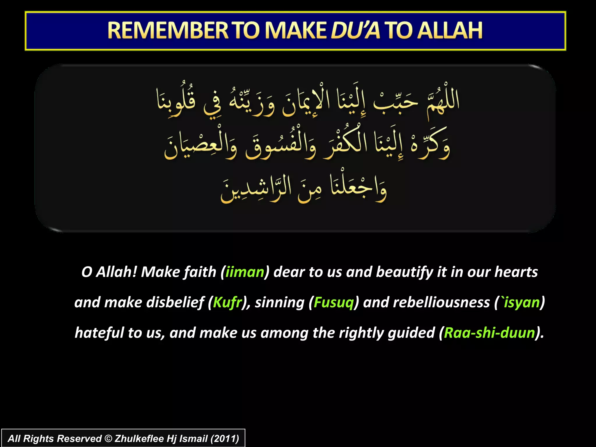 O Allah! Make faith ( iiman ) dear to us and beautify it in our hearts and make disbelief ( Kufr ), sinning ( Fusuq ) and rebelliousness ( `isyan ) hateful to us, and make us among the rightly guided ( Raa-shi-duun ). All Rights Reserved © Zhulkeflee Hj Ismail (2011) 