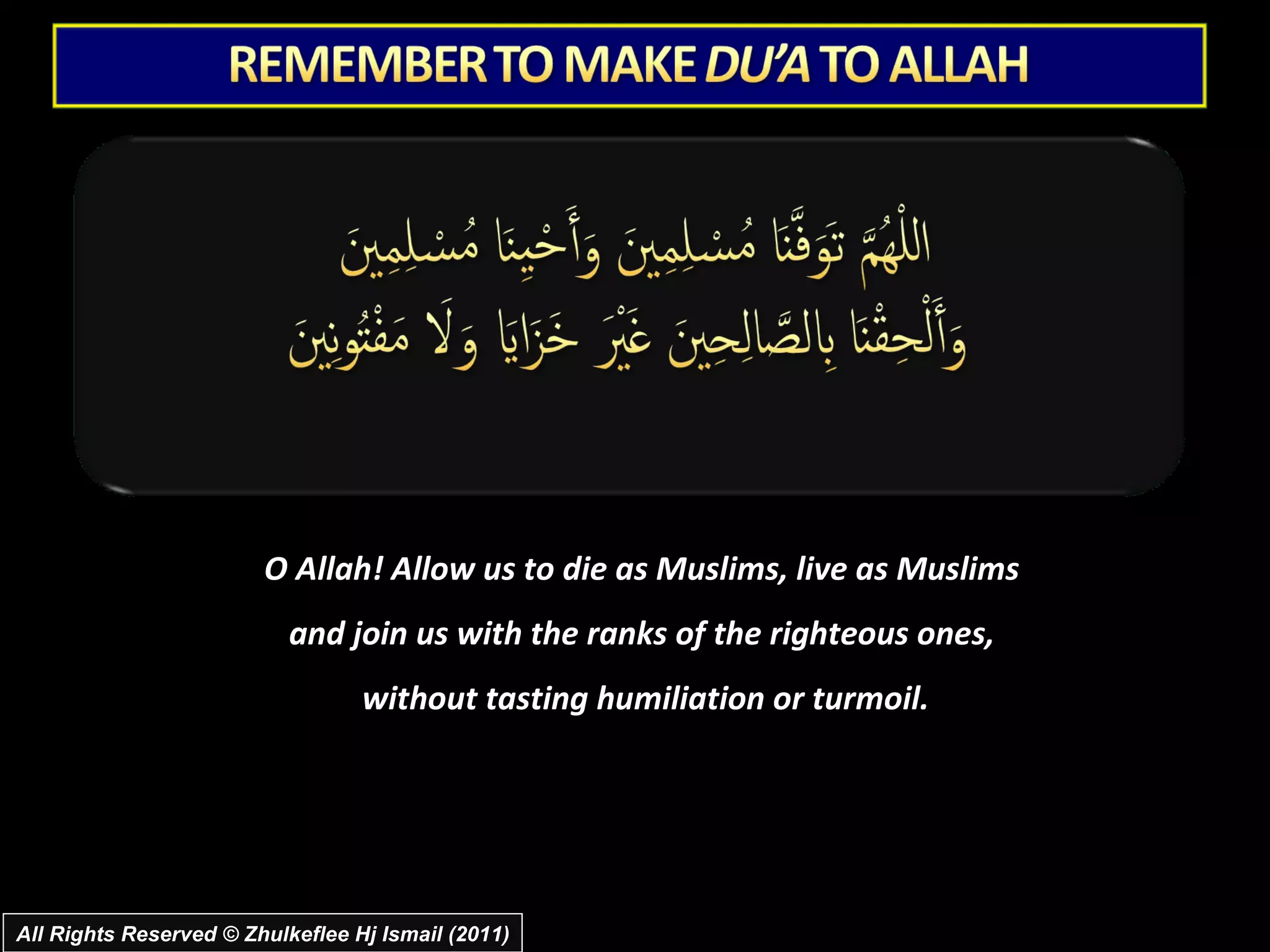 O Allah! Allow us to die as Muslims, live as Muslims  and join us with the ranks of the righteous ones,  without tasting humiliation or turmoil. All Rights Reserved © Zhulkeflee Hj Ismail (2011) 