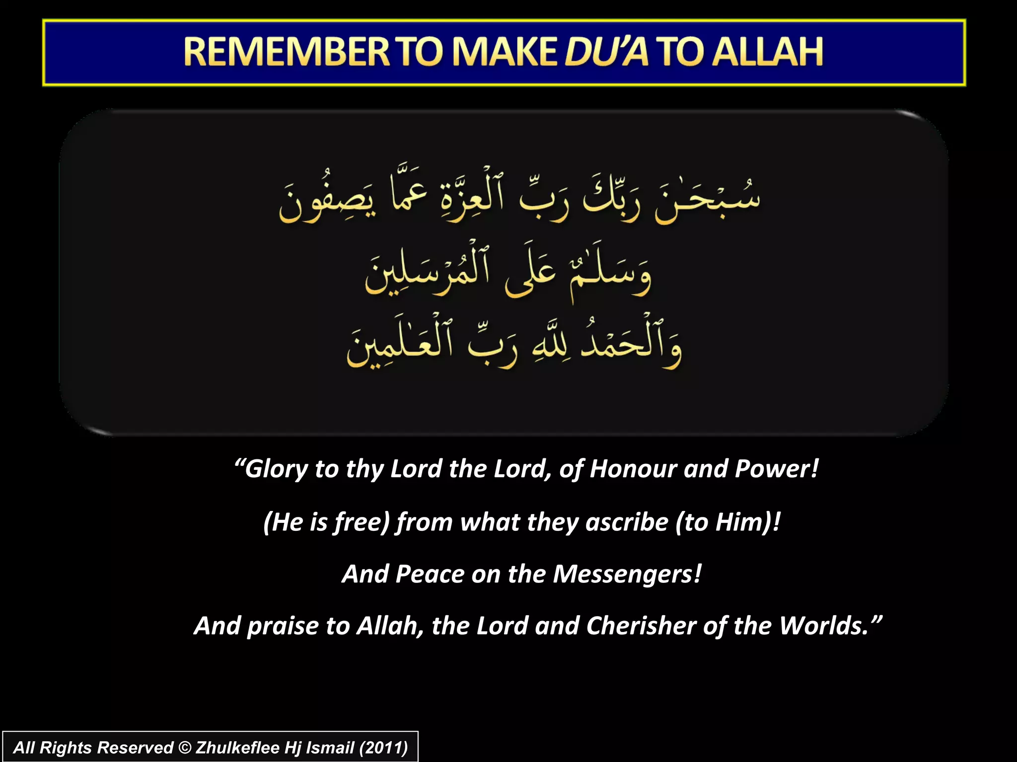 “ Glory to thy Lord the Lord, of Honour and Power!  (He is free) from what they ascribe (to Him)!  And Peace on the Messengers!  And praise to Allah, the Lord and Cherisher of the Worlds.”  All Rights Reserved © Zhulkeflee Hj Ismail (2011) 