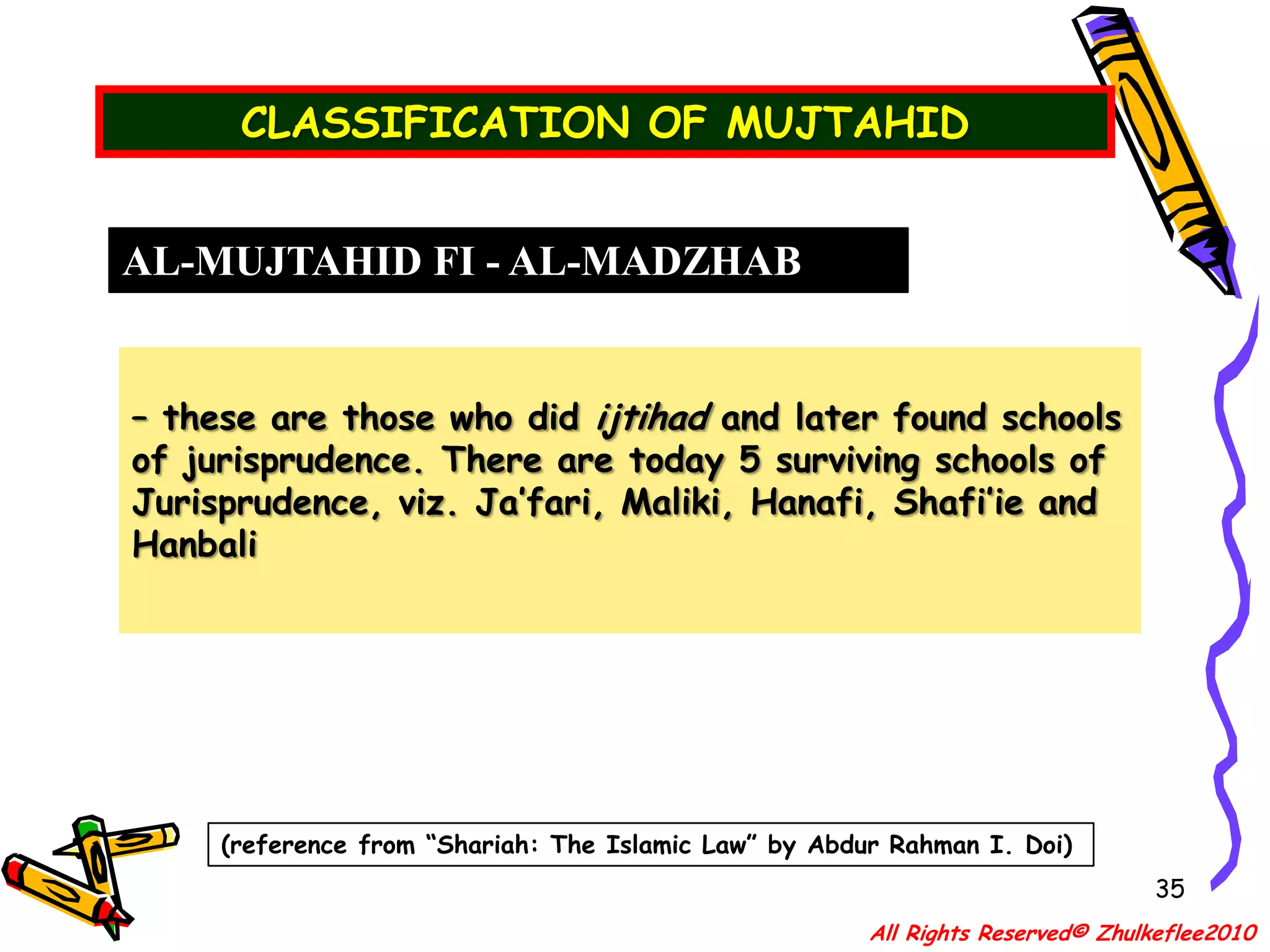 QUALIFICATION OF A MUJTAHID32IJTIHAD– literally means “an effort or an exercise to arrive at one’s own judgement” – technically it is used in regards to “the exertion by a (mujtahid) qualified Islamic scholar in (istinbat) extracting legal rulings from the primary sources.”OTHER IMPORTANT CRITERIA    Apart from his qualification, he must posses good Islamic character apart from academic excellence. Among the moral qualities are:(c) He must not be influenced by any heretical influences. All Rights Reserved© Zhulkeflee2010