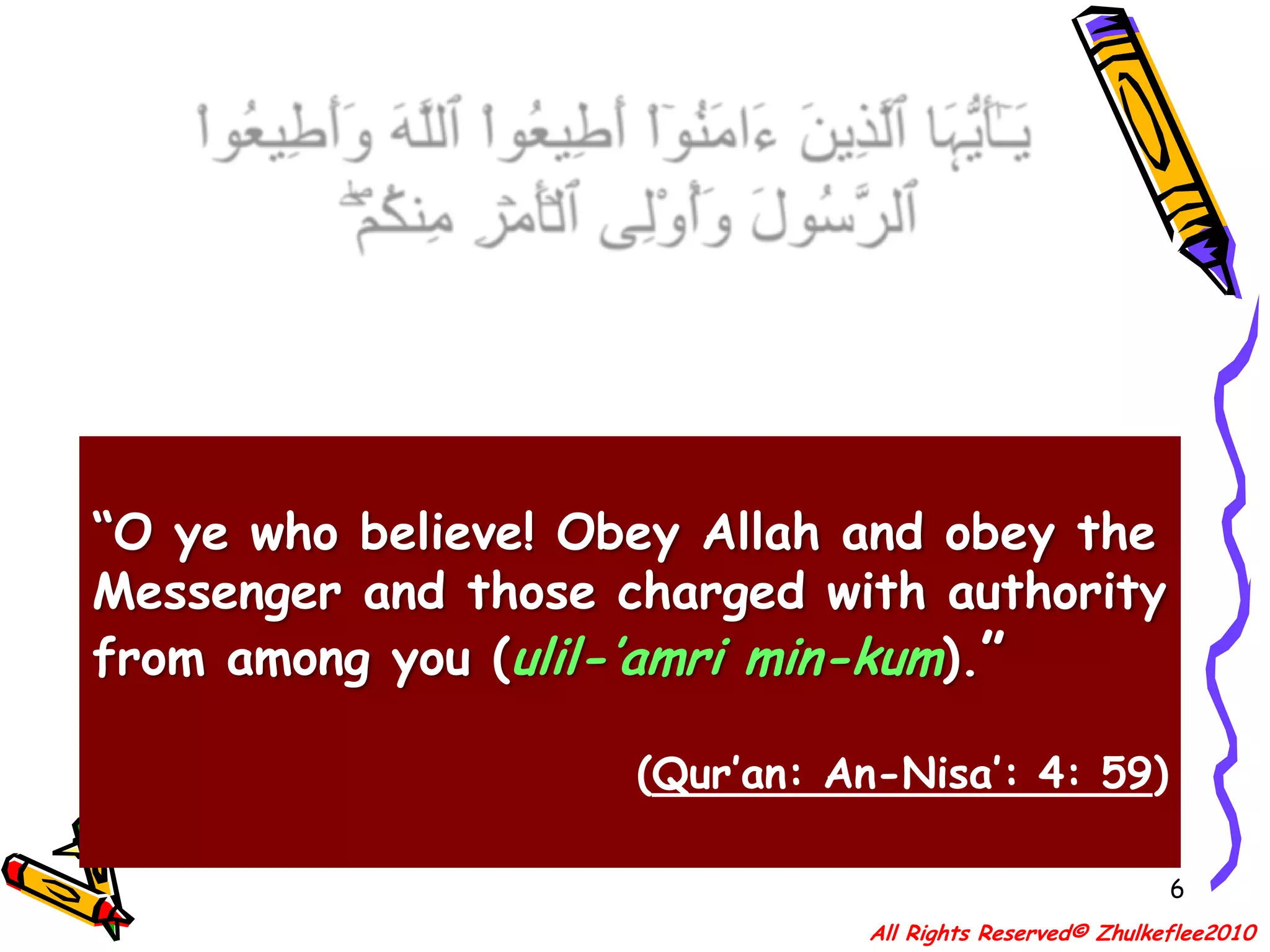 6يَـٰٓأَيُّہَا ٱلَّذِينَ ءَامَنُوٓاْ أَطِيعُواْ ٱللَّهَ وَأَطِيعُواْ ٱلرَّسُولَ وَأُوْلِى ٱلۡأَمۡرِ مِنكُمۡ‌ۖ“O ye who believe! Obey Allah and obey the Messenger and those charged with authority from among you (ulil-’amri min-kum).”(Qur’an: An-Nisa’: 4: 59)All Rights Reserved© Zhulkeflee2010