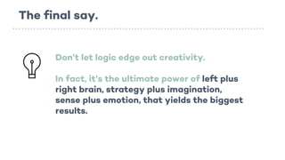 The final say.
Don’t let logic edge out creativity.
In fact, it’s the ultimate power of left plus
right brain, strategy plus imagination,
sense plus emotion, that yields the biggest
results.
 