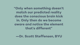 “Only when something doesn’t
match our predicted reality
does the conscious brain kick
in. Only then do we become
aware and notice the element
that’s different”
—Dr. Scott Steffensen, BYU
 