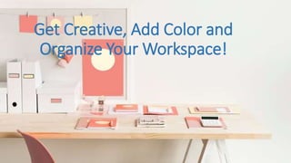 Get Creative, Add Color and
Organize Your Workspace!
 