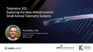 Telemetry 101:
Exploring the New ADInstruments’
Small Animal Telemetry Systems
Phil Griffiths, PhD
Training and Technical Support Specialist
Support – Europe
ADInstruments
 