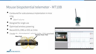 Mouse biopotential telemeter - MT10B
• Contoured for subcutaneous implantation in mice
>22g
• 1.8cm3 volume
• Designed for single use
• Optimised wireless powering
• Record ECG, EMG or EEG at 2 kHz
• 3 outputs - biopotential, activity index, data received
 
