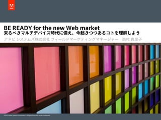 BE READY for the new Web market
来るべきマルチデバイス時代に備え、今起きつつあるコトを理解しよう
アドビ システムズ株式会社 フィールドマーケティングマネージャー　西村 真里子




©2010 Adobe Systems Incorporated. All Rights Reserved. Adobe Confidential.
 
