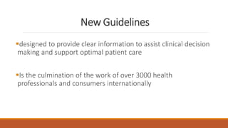 New Guidelines
designed to provide clear information to assist clinical decision
making and support optimal patient care
Is the culmination of the work of over 3000 health
professionals and consumers internationally
 