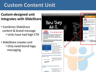 Custom Content Unit
Custom-designed unit
integrates with SlideShare

• Combines SlideShare
 content & brand message
    • Units have had high CTR

• SlideShare creates unit
     • Only need brand logo,
      messaging
 
