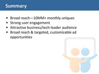 Summary

•   Broad reach—10MM+ monthly uniques
•   Strong user engagement
•   Attractive business/tech-leader audience
•   Broad reach & targeted, customizable ad
    opportunities
 