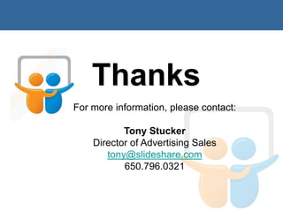 Thanks
For more information, please contact:

           Tony Stucker
    Director of Advertising Sales
       tony@slideshare.com
           650.796.0321
 