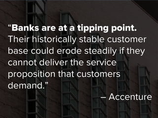 “Banks are at a tipping point.
Their historically stable customer
base could erode steadily if they
cannot deliver the ser...