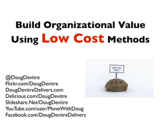 Build Organizational Value
  Using Low               Cost Methods

@DougDevitre
Flickr.com/DougDevitre
DougDevitreDelivers.com
Delicious.com/DougDevitre
Slideshare.Net/DougDevitre
YouTube.com/user/MoveWithDoug
Facebook.com/DougDevitreDelivers
 