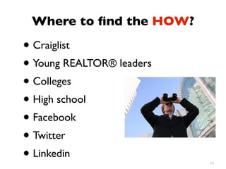 Where to ﬁnd the HOW?

• Craiglist
• Young REALTOR® leaders
• Colleges
• High school
• Facebook
• Twitter
• Linkedin                 24
 