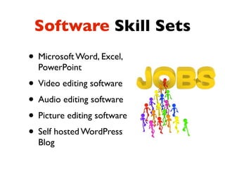 Software Skill Sets
• Microsoft Word, Excel,
  PowerPoint
• Video editing software
• Audio editing software
• Picture editing software
• Self hosted WordPress
  Blog
 