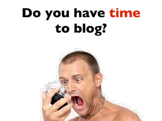 Do you have time
    to blog?
 