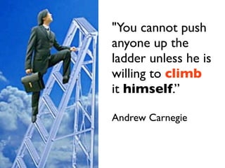 "You cannot push
anyone up the
ladder unless he is
willing to climb
it himself.”

Andrew Carnegie
 