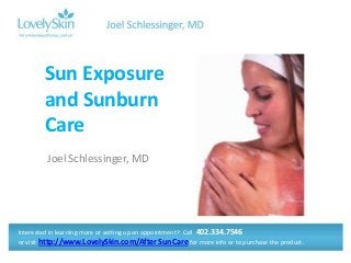 Joel Schlessinger, MD
Sun Exposure
and Sunburn
Care
Interested in learning more or setting up an appointment? Call 402.334.7546
or visit http://www.LovelySkin.com/After Sun Care for more info or to purchase the product.
 