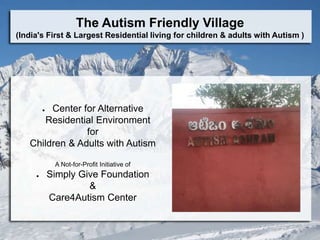 The Autism Friendly Village
(India's First & Largest Residential living for children & adults with Autism )
● Center for Alternative
Residential Environment
for
Children & Adults with Autism
A Not-for-Profit Initiative of
● Simply Give Foundation
&
Care4Autism Center
 