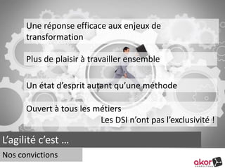 Une réponse efficace aux enjeux de 
transformation 
Plus de plaisir à travailler ensemble 
Un état d’esprit autant qu’une méthode 
Ouvert à tous les métiers 
L’agilité c’est … 
Les DSI n’ont pas l’exclusivité ! 
Nos convictions 
 