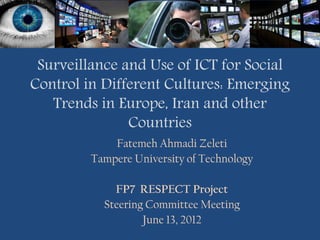 Surveillance and Use of ICT for Social
Control in Different Cultures: Emerging
   Trends in Europe, Iran and other
               Countries
             Fatemeh Ahmadi Zeleti
         Tampere University of Technology

             FP7 RESPECT Project
           Steering Committee Meeting
                   June 13, 2012
 