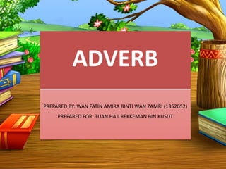 ADVERB
PREPARED BY: WAN FATIN AMIRA BINTI WAN ZAMRI (1352052)
PREPARED FOR: TUAN HAJI REKKEMAN BIN KUSUT
 