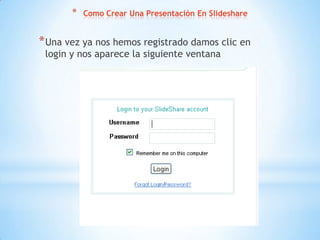 *   Como Crear Una Presentación En Slideshare


* Una vez ya nos hemos registrado damos clic en
 login y nos aparece la siguiente ventana
 