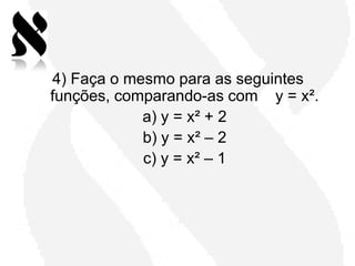4) Faça o mesmo para as seguintes
funções, comparando-as com y = x².
            a) y = x² + 2
            b) y = x² – 2
            c) y = x² – 1
 