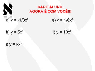 CARO ALUNO,
                AGORA É COM VOCÊ!!!

e) y = -1/3x²             g) y = 1/6x²

h) y = 5x²                i) y = 10x²

j) y = kx²
 
