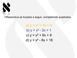 7)Reescreva as funções a seguir, completando quadrados.


                 a) y = x² + 4x + 4
                 b) y = x² - 2x + 1
                 c) y = x² + 6x + 9
                 d) y = x² - 8x + 16
 
