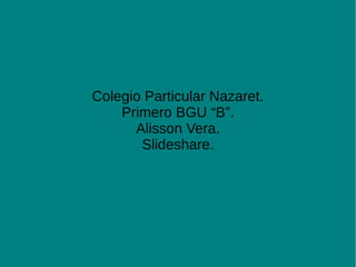 Colegio Particular Nazaret. 
Primero BGU “B”. 
Alisson Vera. 
Slideshare. 
 