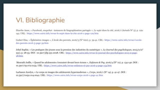 VI. Bibliographie
Dizerbo Anne, « Facebook, snapchat : instances de biographisation partagée », Le sujet dans la cité, 2016/1 (Actuels N° 5), p. 129-
142. URL : https://www.cairn.info/revue-le-sujet-dans-la-cite-2016-1-page-129.htm
Godart Elsa, « Éphémères images », L'école des parents, 2016/3 (N° 620), p. 39-41. URL : https://www.cairn.info/revue-l-ecole-
des-parents-2016-3-page-39.htm
Jehel Sophie, « Les pratiques des jeunes sous la pression des industries du numérique », Le Journal des psychologues, 2015/9 (n°
331), p. 28-33. DOI : 10.3917/jdp.331.0028. URL : https://www.cairn.info/revue-le-journal-des-psychologues-2015-9-page-
28.htm
Menrath Joëlle, « Quand les adolescents s’ennuient devant leurs écrans », Enfances & Psy, 2016/4 (N° 72), p. 134-140. DOI :
10.3917/ep.072.0134. URL : https://www.cairn.info/revue-enfances-et-psy-2016-4-page-134.htm
Lachance Jocelyn, « Le corps en images des adolescents hypermodernes », Corps, 2016/1 (N° 14), p. 41-47. DOI :
10.3917/corp1.014.0041. URL : https://www.cairn.info/revue-corps-2016-1-page-41.htm
 