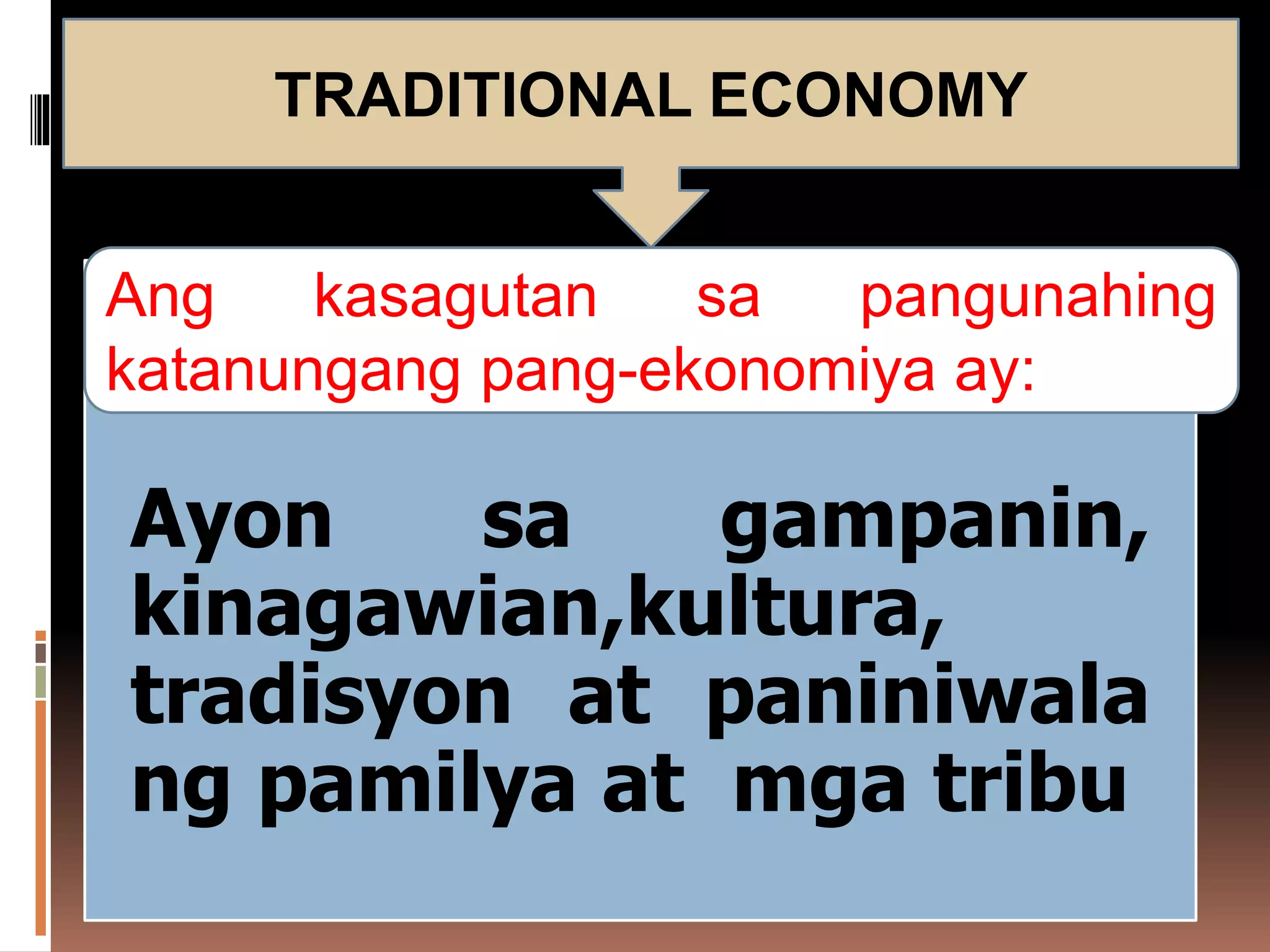 Ayon sa gampanin,
kinagawian,kultura,
tradisyon at paniniwala
ng pamilya at mga tribu
TRADITIONAL ECONOMY
Ang kasagutan sa pangunahing
katanungang pang-ekonomiya ay:
 