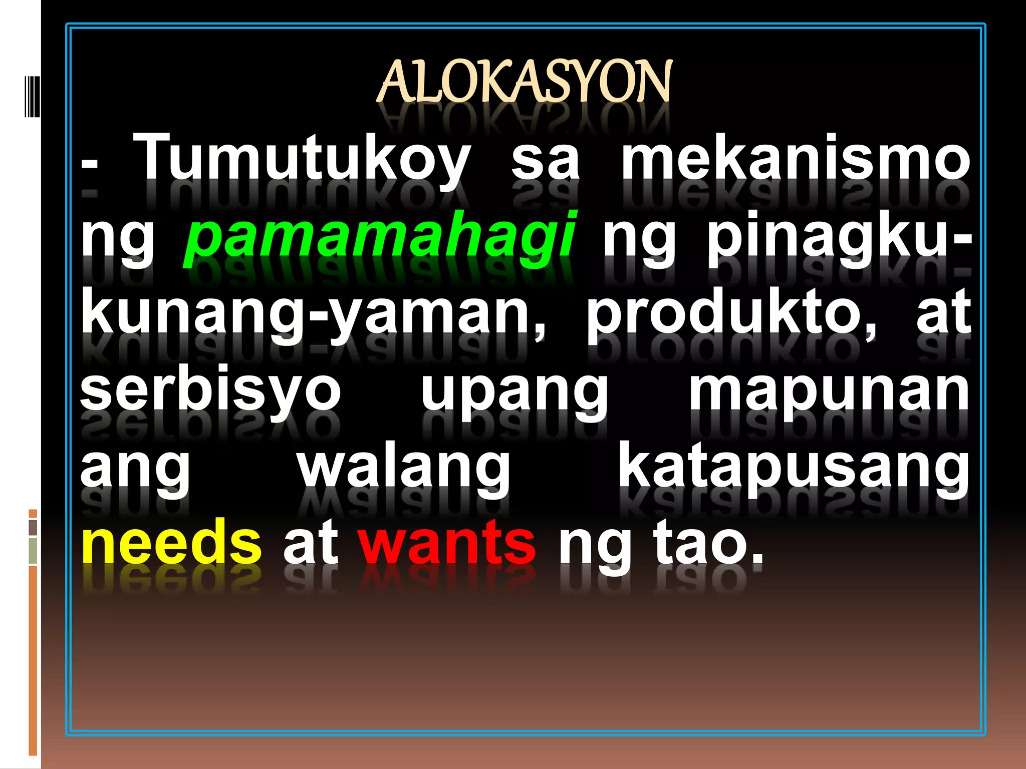 ALOKASYON
- Tumutukoy sa mekanismo
ng pamamahagi ng pinagku-
kunang-yaman, produkto, at
serbisyo upang mapunan
ang walang katapusang
needs at wants ng tao.
 